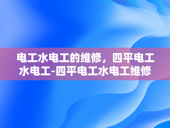 电工水电工的维修，四平电工水电工-四平电工水电工维修服务的重要性与选择指南