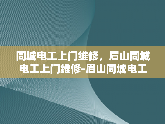 同城电工上门维修，眉山同城电工上门维修-眉山同城电工上门维修服务，您的电力问题，我们来搞定！