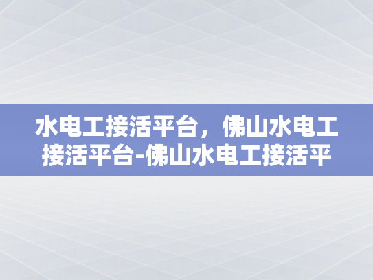 水电工接活平台，佛山水电工接活平台-佛山水电工接活平台，高效匹配与专业服务