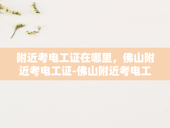 附近考电工证在哪里，佛山附近考电工证-佛山附近考电工证的地点全攻略