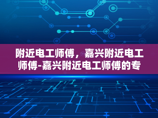 附近电工师傅，嘉兴附近电工师傅-嘉兴附近电工师傅的专业技能与服务