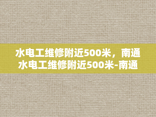 水电工维修附近500米，南通水电工维修附近500米-南通水电工维修服务—附近500米内，您身边的水电专家