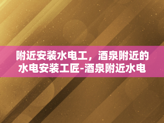 附近安装水电工，酒泉附近的水电安装工匠-酒泉附近水电安装工匠的卓越服务