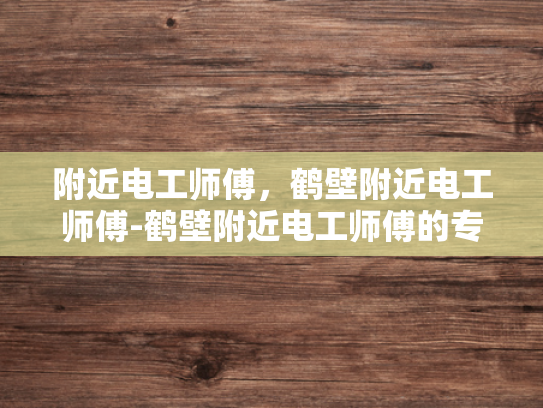 附近电工师傅，鹤壁附近电工师傅-鹤壁附近电工师傅的专业技能与服务
