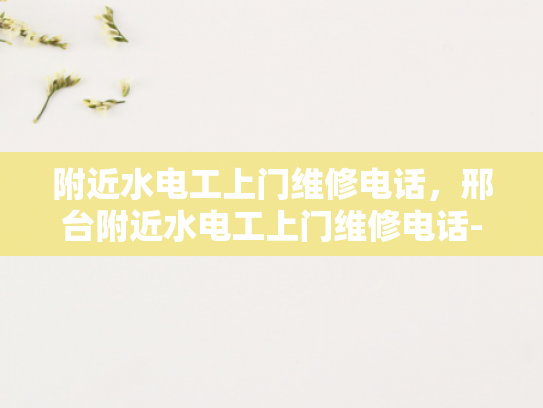 附近水电工上门维修电话，邢台附近水电工上门维修电话-邢台附近水电工上门维修电话