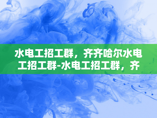 水电工招工群，齐齐哈尔水电工招工群-水电工招工群，齐齐哈尔地区的水电维修专家