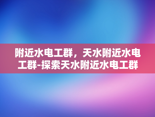 附近水电工群，天水附近水电工群-探索天水附近水电工群的奥秘