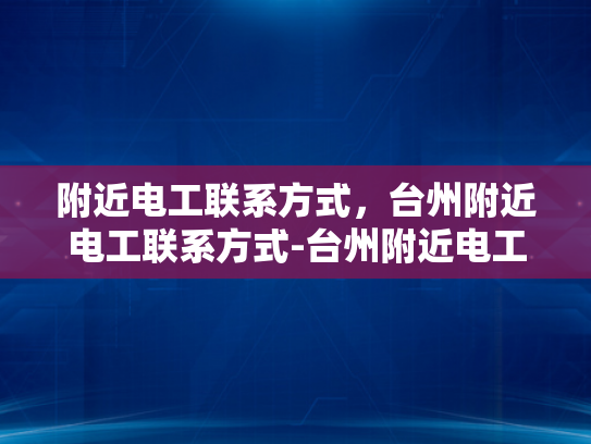 附近电工联系方式，台州附近电工联系方式-台州附近电工联系方式大全