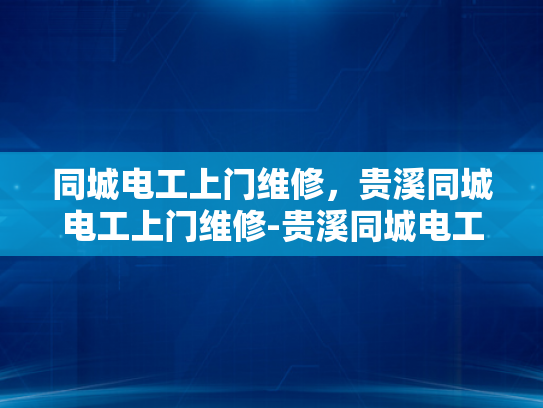 同城电工上门维修，贵溪同城电工上门维修-贵溪同城电工上门维修服务—您身边的电力守护者