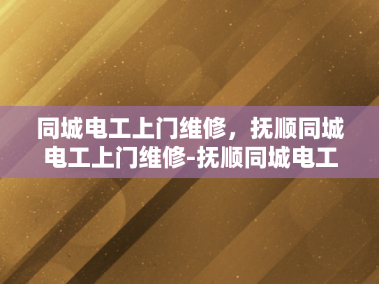 同城电工上门维修，抚顺同城电工上门维修-抚顺同城电工上门维修服务，您身边的电力守护者