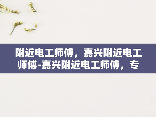 附近电工师傅，嘉兴附近电工师傅-嘉兴附近电工师傅，专业服务，保障电力安全
