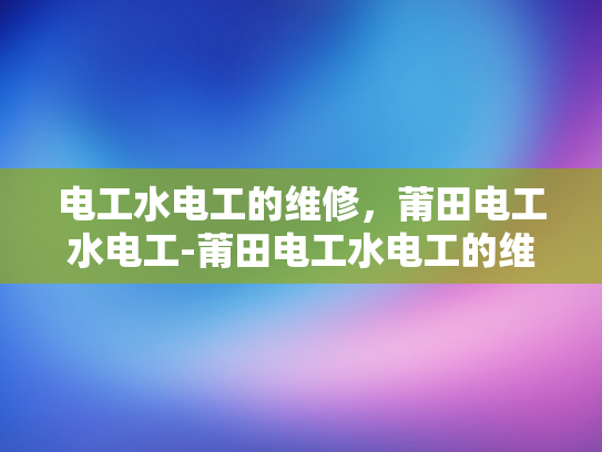电工水电工的维修，莆田电工水电工-莆田电工水电工的维修服务