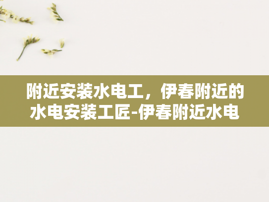 附近安装水电工，伊春附近的水电安装工匠-伊春附近水电安装工匠的匠心独运