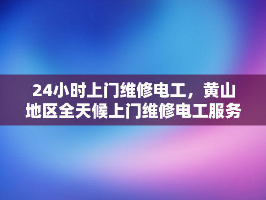 24小时上门维修电工，黄山地区全天候上门维修电工服务-黄山地区全天候上门维修电工服务，24小时响应，专业可靠