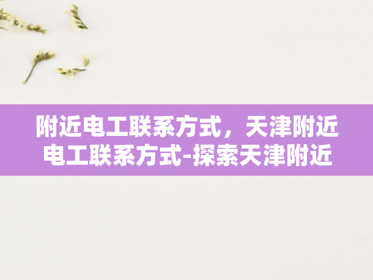 附近电工联系方式，天津附近电工联系方式-探索天津附近电工服务，联系方式全掌握