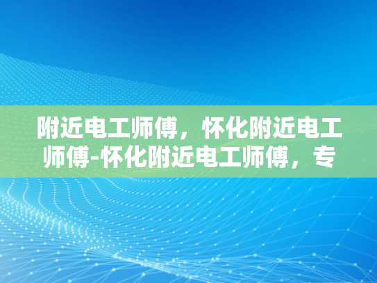 附近电工师傅，怀化附近电工师傅-怀化附近电工师傅，专业服务，安全用电