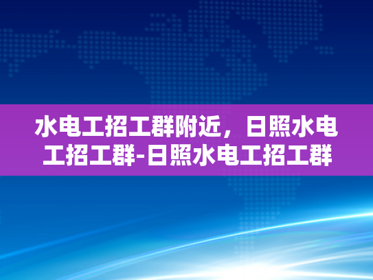 水电工招工群附近，日照水电工招工群-日照水电工招工群，寻找附近水电工的不二之选