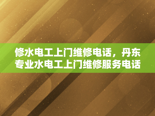 修水电工上门维修电话，丹东专业水电工上门维修服务电话-专业水电工上门维修服务，为您的家居安全保驾护航