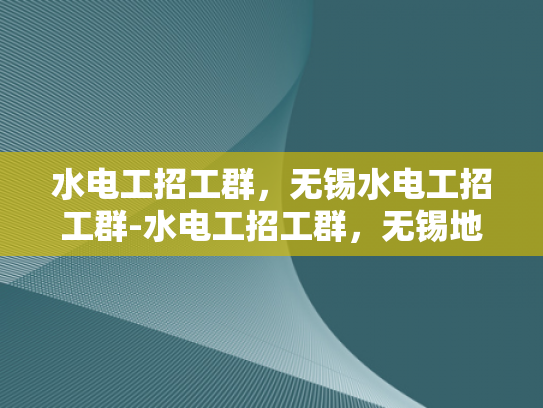 水电工招工群，无锡水电工招工群-水电工招工群，无锡地区的专业服务与就业机遇