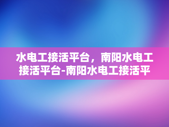 水电工接活平台，南阳水电工接活平台-南阳水电工接活平台，连接需求与专业服务