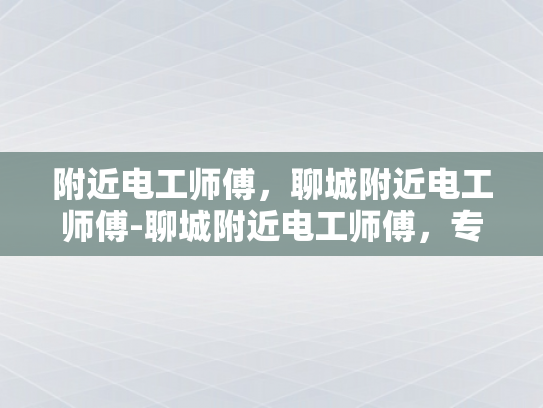 附近电工师傅，聊城附近电工师傅-聊城附近电工师傅，专业服务，值得信赖