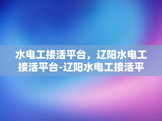 水电工接活平台，辽阳水电工接活平台-辽阳水电工接活平台，打造高效服务的新生态