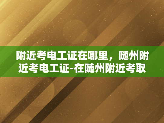 附近考电工证在哪里，随州附近考电工证-在随州附近考取电工证的指南