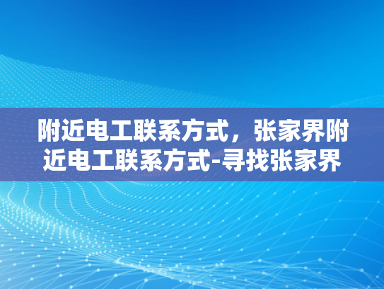 附近电工联系方式，张家界附近电工联系方式-寻找张家界附近电工，联系方式与服务概览