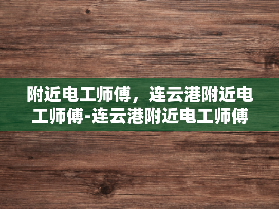 附近电工师傅，连云港附近电工师傅-连云港附近电工师傅的专业技能与服务