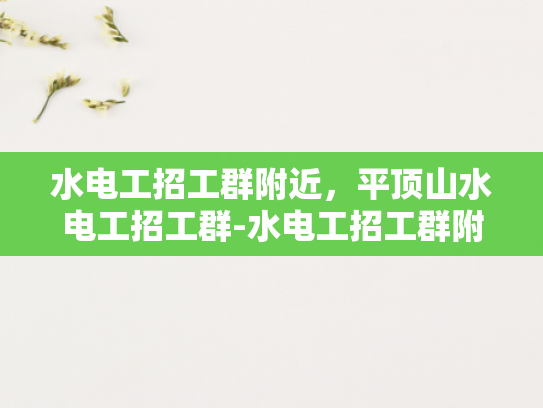 水电工招工群附近，平顶山水电工招工群-水电工招工群附近，平顶山水电工招工群