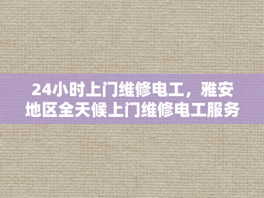 24小时上门维修电工，雅安地区全天候上门维修电工服务-全天候服务，24小时上门维修电工雅安地区