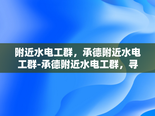 附近水电工群，承德附近水电工群-承德附近水电工群，寻找专业水电维修与安装服务