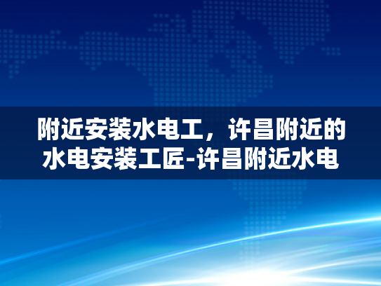 附近安装水电工，许昌附近的水电安装工匠-许昌附近水电安装工匠的精湛技艺与专业服务