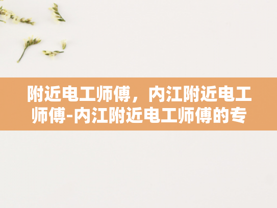 附近电工师傅，内江附近电工师傅-内江附近电工师傅的专业技能与服务