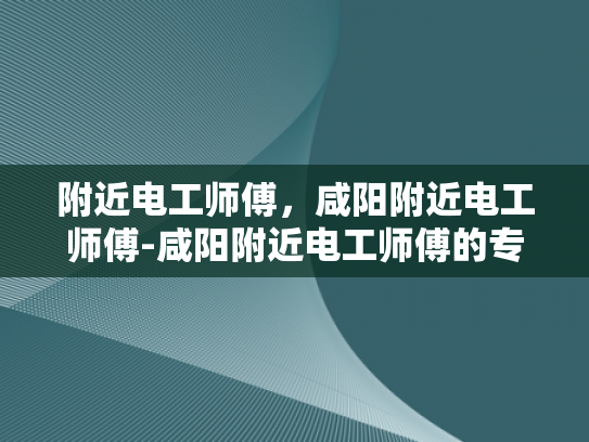 附近电工师傅，咸阳附近电工师傅-咸阳附近电工师傅的专业技能与服务