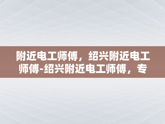 附近电工师傅，绍兴附近电工师傅-绍兴附近电工师傅，专业服务，值得信赖