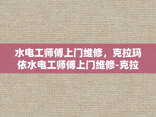 水电工师傅上门维修，克拉玛依水电工师傅上门维修-克拉玛依水电工师傅上门维修服务