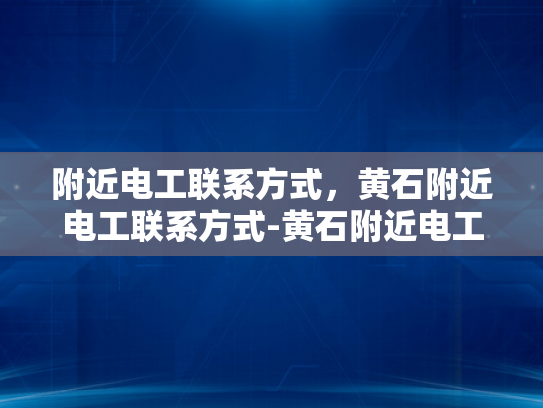 附近电工联系方式，黄石附近电工联系方式-黄石附近电工联系方式
