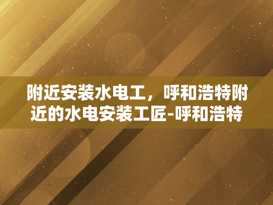 附近安装水电工，呼和浩特附近的水电安装工匠-呼和浩特附近水电安装工匠的重要性与选择指南