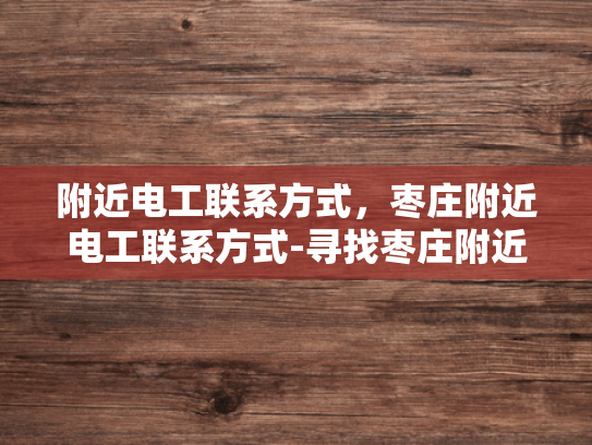 附近电工联系方式，枣庄附近电工联系方式-寻找枣庄附近电工的实用指南