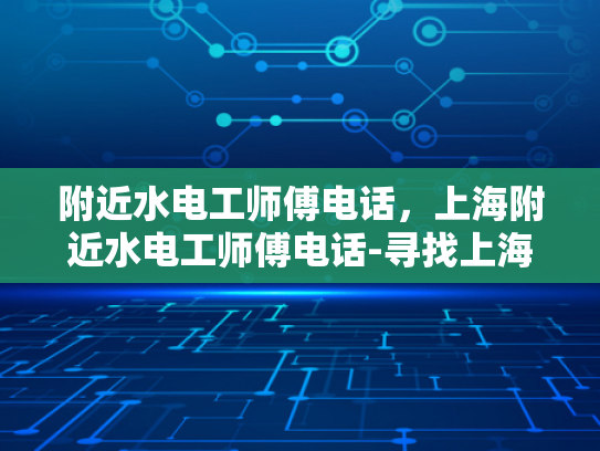 附近水电工师傅电话，上海附近水电工师傅电话-寻找上海附近水电工师傅的实用指南