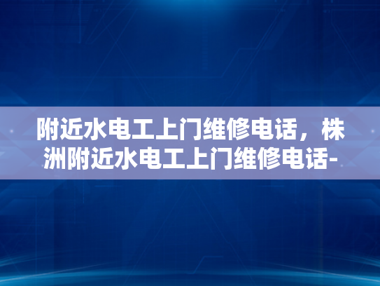 附近水电工上门维修电话，株洲附近水电工上门维修电话-株洲市附近水电工上门维修服务指南