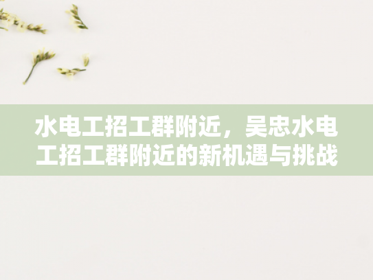 水电工招工群附近，吴忠水电工招工群附近的新机遇与挑战-水电工招工群附近，吴忠水电工招工群附近的新机遇与挑战
