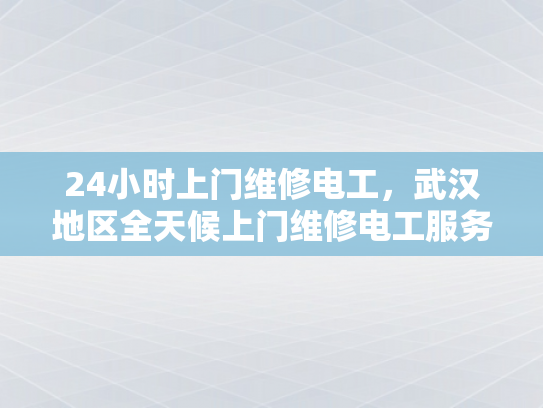 24小时上门维修电工，武汉地区全天候上门维修电工服务-全天候24小时上门维修电工服务—武汉地区为您的电力需求保驾护航