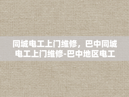 同城电工上门维修，巴中同城电工上门维修-巴中地区电工上门维修服务指南