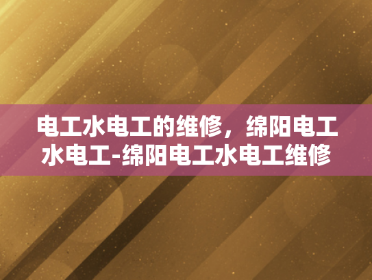 电工水电工的维修，绵阳电工水电工-绵阳电工水电工维修服务，专业保障与技术革新