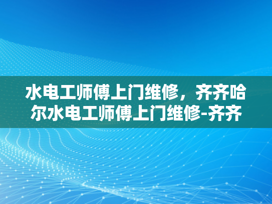 水电工师傅上门维修，齐齐哈尔水电工师傅上门维修-齐齐哈尔水电工师傅上门维修服务