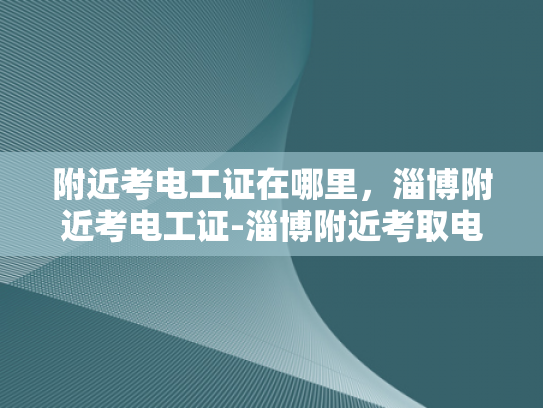 附近考电工证在哪里，淄博附近考电工证-淄博附近考取电工证的便捷途径