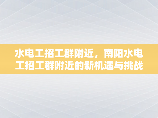 水电工招工群附近，南阳水电工招工群附近的新机遇与挑战-水电工招工群附近，南阳新机遇与挑战的探索