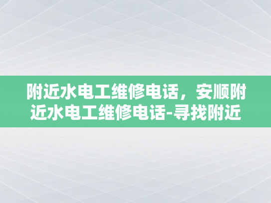 附近水电工维修电话，安顺附近水电工维修电话-寻找附近水电工维修服务，安顺地区专业解决方案